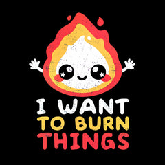 I want to Burn Things Happy Positive Quote Funny Gift Unisex T-shirt